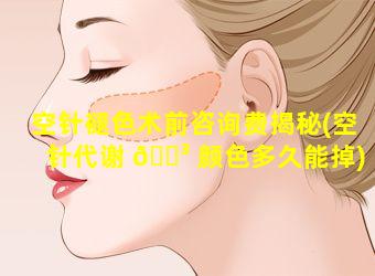 空针褪色术前咨询费揭秘(空针代谢 🌳 颜色多久能掉)